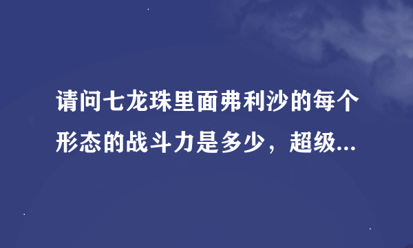 请问七龙珠里面弗利沙的每个形态的战斗力是多少，超级赛亚人的1的战斗力又是多少？