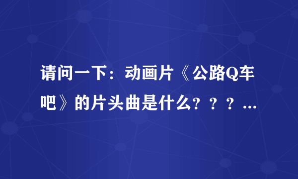 请问一下：动画片《公路Q车吧》的片头曲是什么？？？在哪可以下？