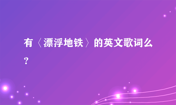 有〈漂浮地铁〉的英文歌词么？