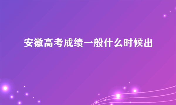 安徽高考成绩一般什么时候出