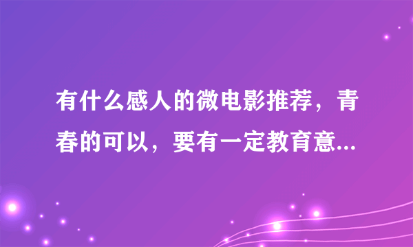 有什么感人的微电影推荐，青春的可以，要有一定教育意义，20分钟以内。谢谢