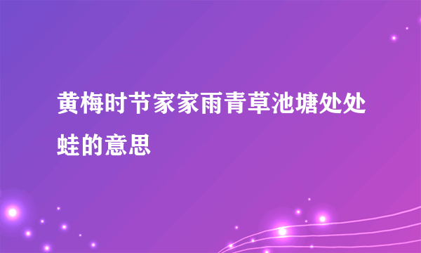 黄梅时节家家雨青草池塘处处蛙的意思