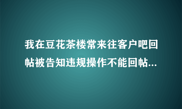 我在豆花茶楼常来往客户吧回帖被告知违规操作不能回帖 是代表我被封号了吗？（豆花饭进）