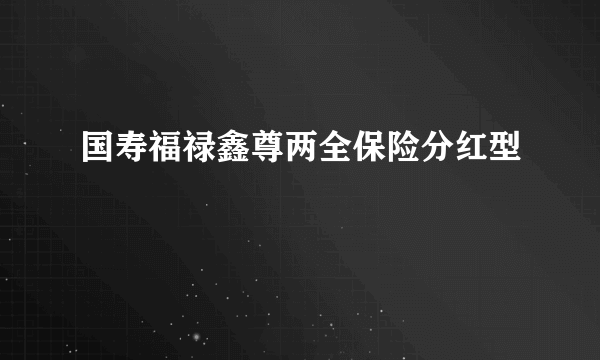 国寿福禄鑫尊两全保险分红型