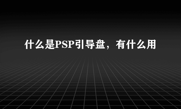 什么是PSP引导盘，有什么用