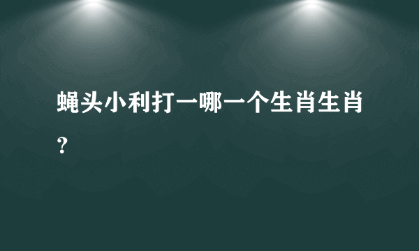 蝇头小利打一哪一个生肖生肖？