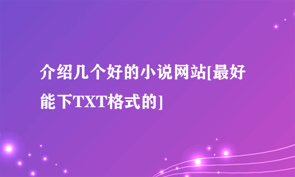 介绍几个好的小说网站[最好能下TXT格式的]