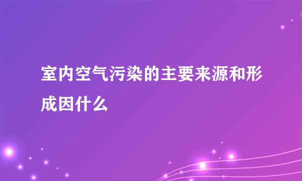 室内空气污染的主要来源和形成因什么