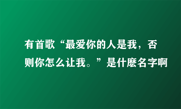 有首歌“最爱你的人是我，否则你怎么让我。”是什麽名字啊