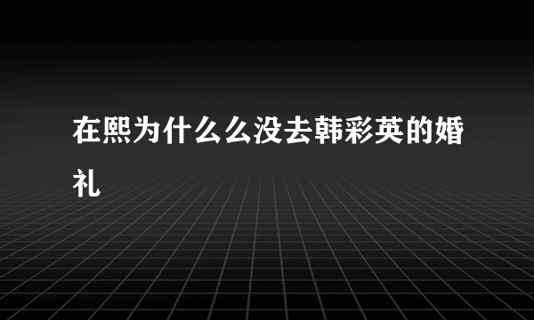 在熙为什么么没去韩彩英的婚礼