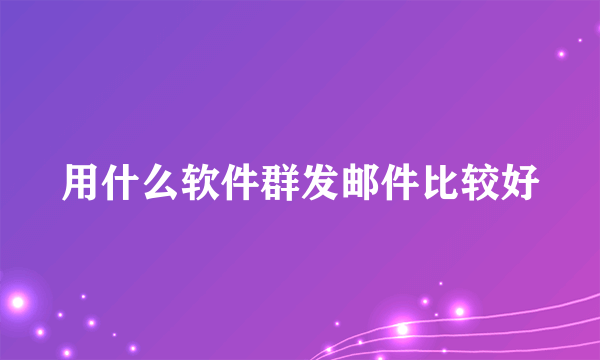 用什么软件群发邮件比较好