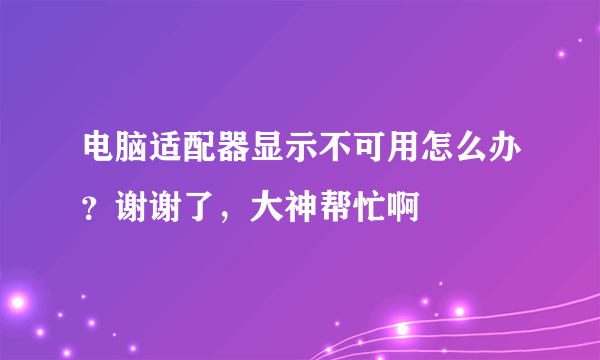 电脑适配器显示不可用怎么办？谢谢了，大神帮忙啊