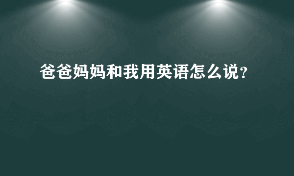 爸爸妈妈和我用英语怎么说？