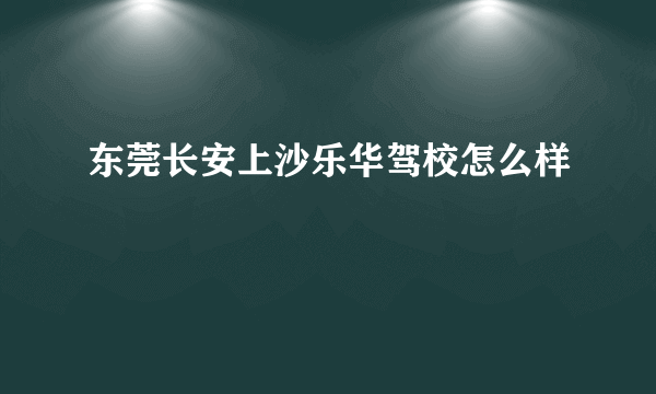 东莞长安上沙乐华驾校怎么样