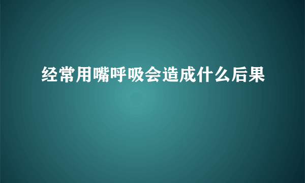 经常用嘴呼吸会造成什么后果