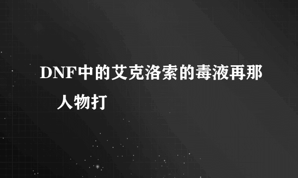 DNF中的艾克洛索的毒液再那個人物打