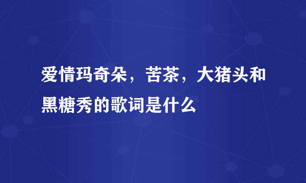 爱情玛奇朵，苦茶，大猪头和黑糖秀的歌词是什么