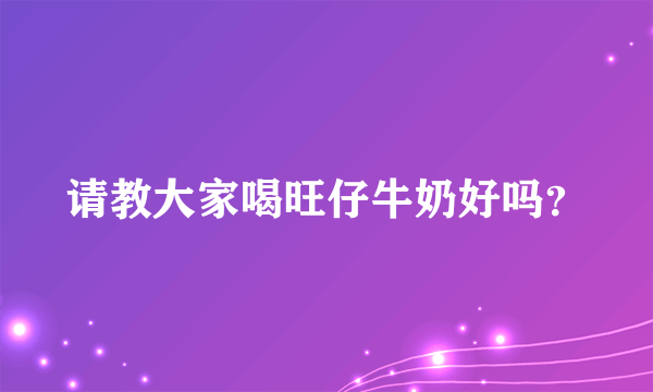 请教大家喝旺仔牛奶好吗？