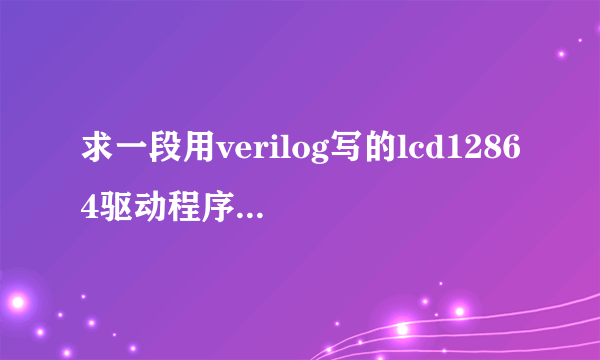 求一段用verilog写的lcd12864驱动程序，不能用的不给分~~