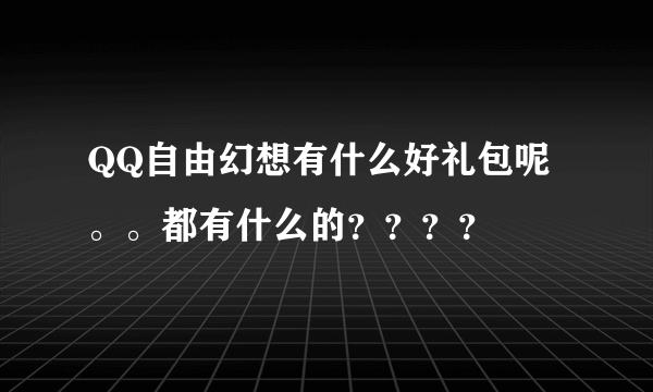 QQ自由幻想有什么好礼包呢。。都有什么的？？？？