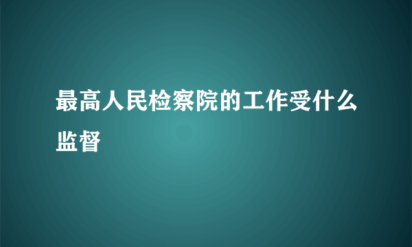 最高人民检察院的工作受什么监督