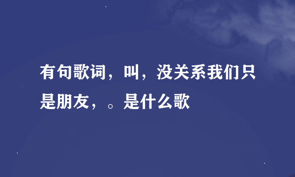 有句歌词，叫，没关系我们只是朋友，。是什么歌