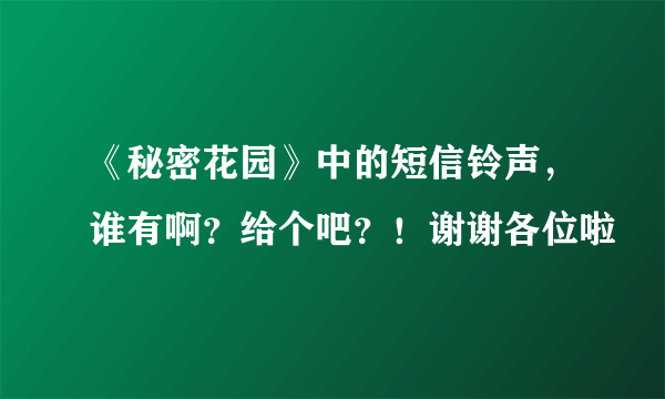 《秘密花园》中的短信铃声，谁有啊？给个吧？！谢谢各位啦