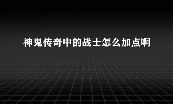 神鬼传奇中的战士怎么加点啊