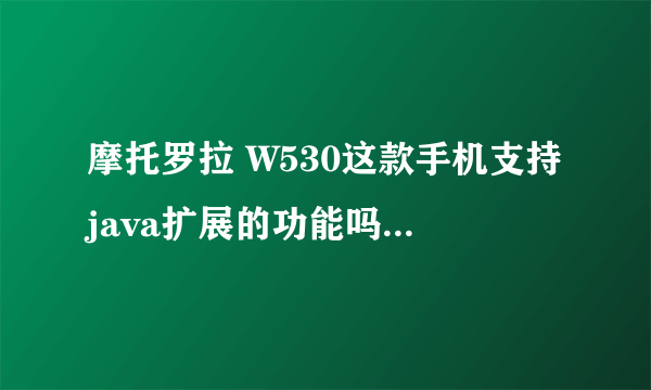 摩托罗拉 W530这款手机支持java扩展的功能吗？知道的朋友请告诉我好吗？