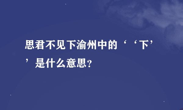 思君不见下渝州中的‘‘下’’是什么意思？