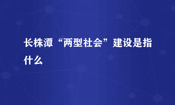 长株潭“两型社会”建设是指什么