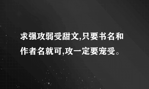 求强攻弱受甜文,只要书名和作者名就可,攻一定要宠受。