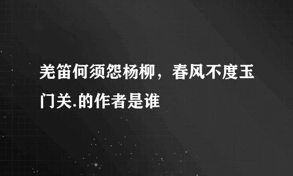 羌笛何须怨杨柳，春风不度玉门关.的作者是谁