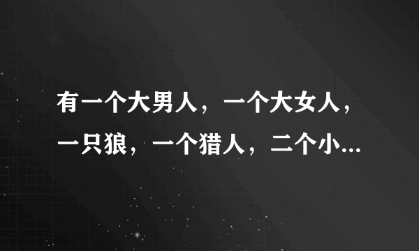 有一个大男人，一个大女人，一只狼，一个猎人，二个小女孩，二个小男孩。他们要过河。