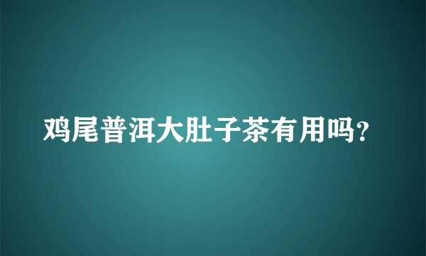 鸡尾普洱大肚子茶有用吗？