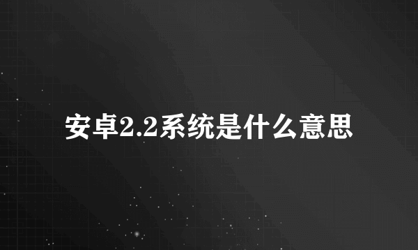 安卓2.2系统是什么意思