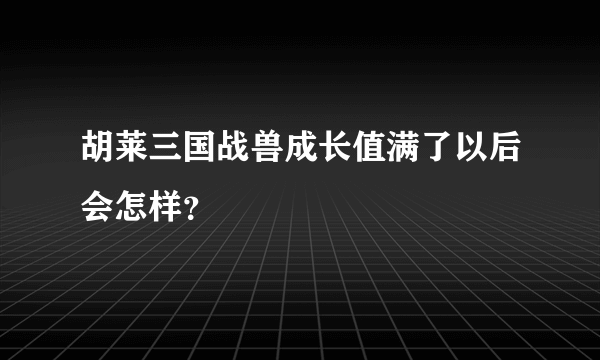 胡莱三国战兽成长值满了以后会怎样？