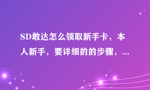 SD敢达怎么领取新手卡，本人新手，要详细的的步骤，可以的话最好截图，好的多给分~