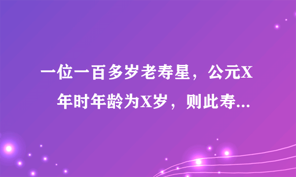 一位一百多岁老寿星，公元X²年时年龄为X岁，则此寿星现年多少岁？