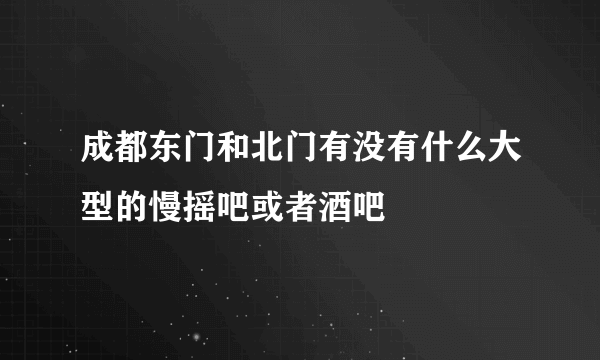 成都东门和北门有没有什么大型的慢摇吧或者酒吧