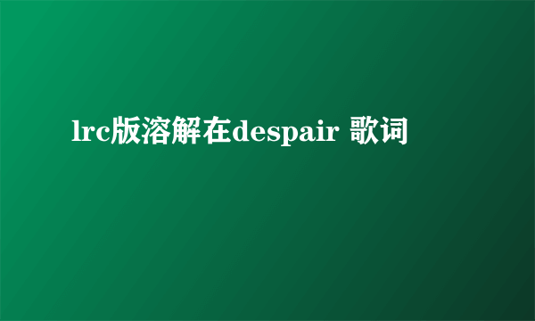 lrc版溶解在despair 歌词