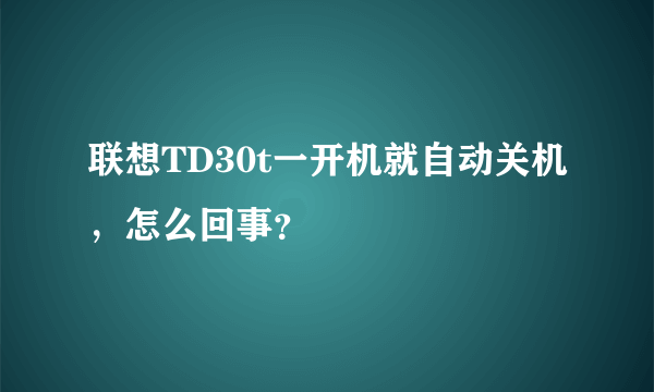 联想TD30t一开机就自动关机，怎么回事？