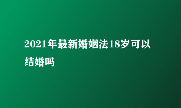 2021年最新婚姻法18岁可以结婚吗