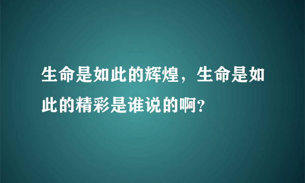 生命是如此的辉煌，生命是如此的精彩是谁说的啊？