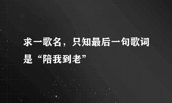 求一歌名，只知最后一句歌词是“陪我到老”