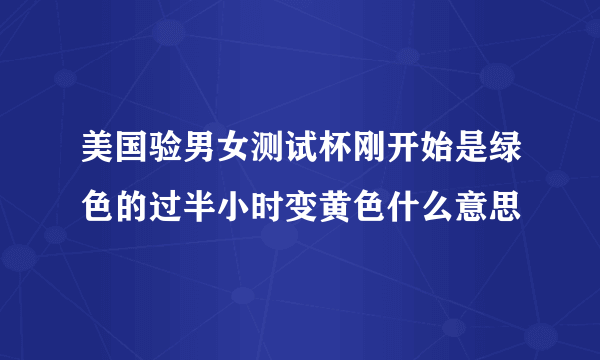 美国验男女测试杯刚开始是绿色的过半小时变黄色什么意思