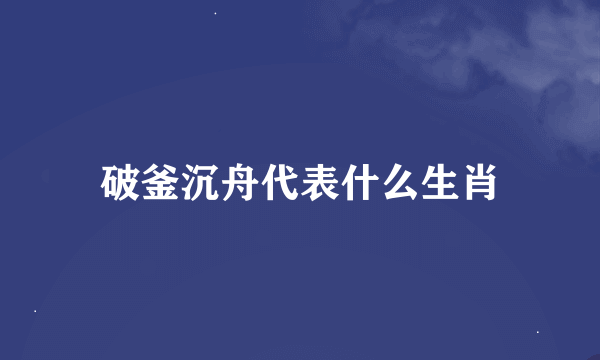 破釜沉舟代表什么生肖