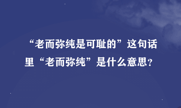 “老而弥纯是可耻的”这句话里“老而弥纯”是什么意思？