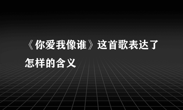 《你爱我像谁》这首歌表达了怎样的含义