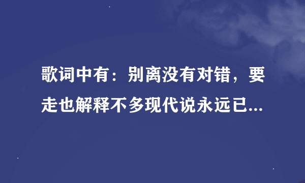 歌词中有：别离没有对错，要走也解释不多现代说永远已经很傻这首粤语歌是什么名啊？？